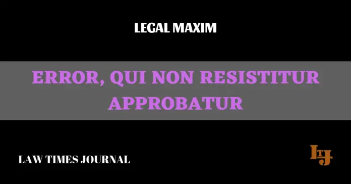 Error qui non resistitur approbatur Error qui non resistitur approbatur