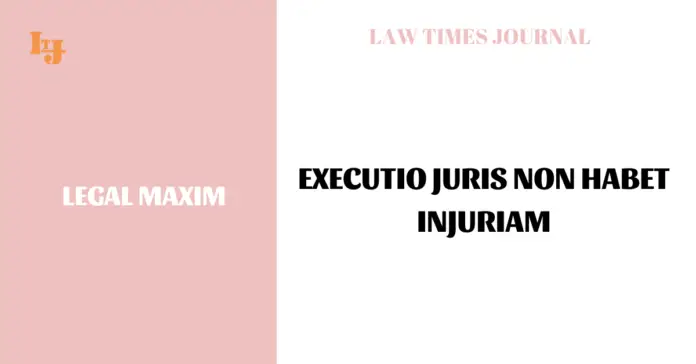 Executio Juris Non Habet Injuriam Executio Juris Non Habet Injuriam