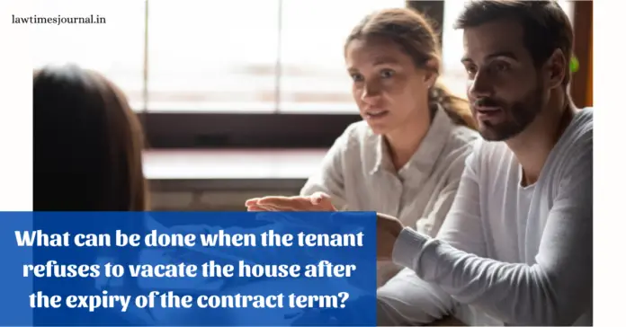 What can be done when the tenant refuses to vacate the house after the expiry of the contract term? What can be done when the tenant refuses to vacate the house after the expiry of the contract term?